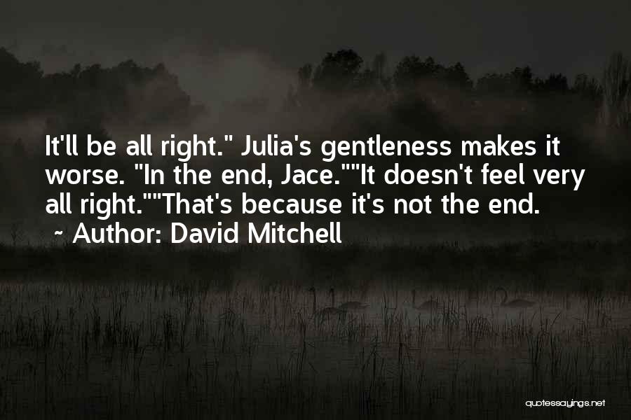 David Mitchell Quotes: It'll Be All Right. Julia's Gentleness Makes It Worse. In The End, Jace.it Doesn't Feel Very All Right.that's Because It's