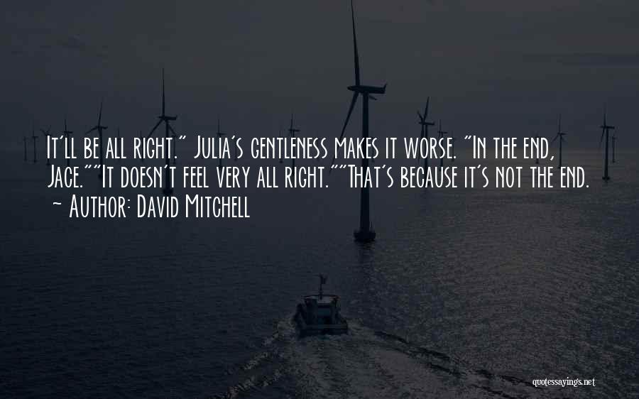 David Mitchell Quotes: It'll Be All Right. Julia's Gentleness Makes It Worse. In The End, Jace.it Doesn't Feel Very All Right.that's Because It's