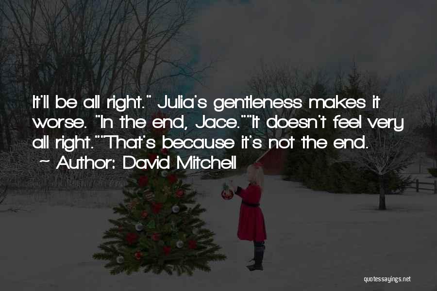 David Mitchell Quotes: It'll Be All Right. Julia's Gentleness Makes It Worse. In The End, Jace.it Doesn't Feel Very All Right.that's Because It's