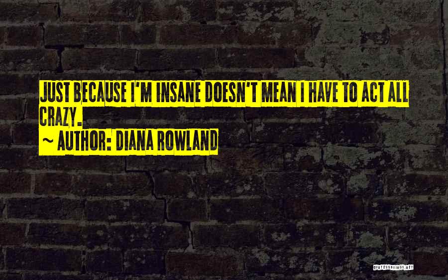 Diana Rowland Quotes: Just Because I'm Insane Doesn't Mean I Have To Act All Crazy.