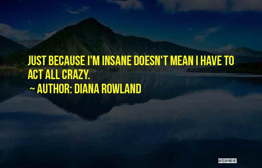 Diana Rowland Quotes: Just Because I'm Insane Doesn't Mean I Have To Act All Crazy.