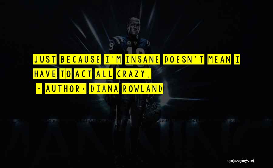 Diana Rowland Quotes: Just Because I'm Insane Doesn't Mean I Have To Act All Crazy.