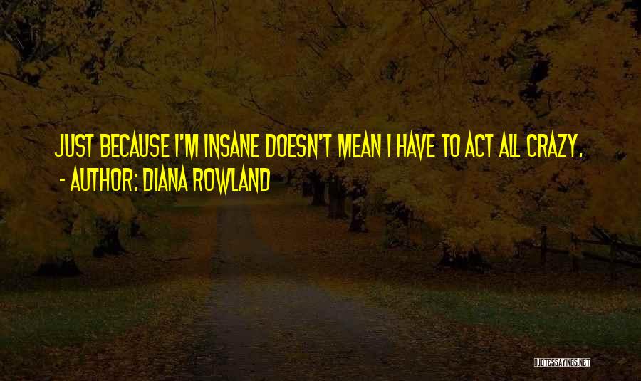 Diana Rowland Quotes: Just Because I'm Insane Doesn't Mean I Have To Act All Crazy.