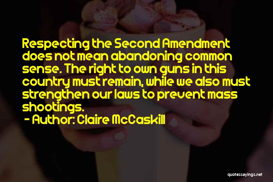 Claire McCaskill Quotes: Respecting The Second Amendment Does Not Mean Abandoning Common Sense. The Right To Own Guns In This Country Must Remain,