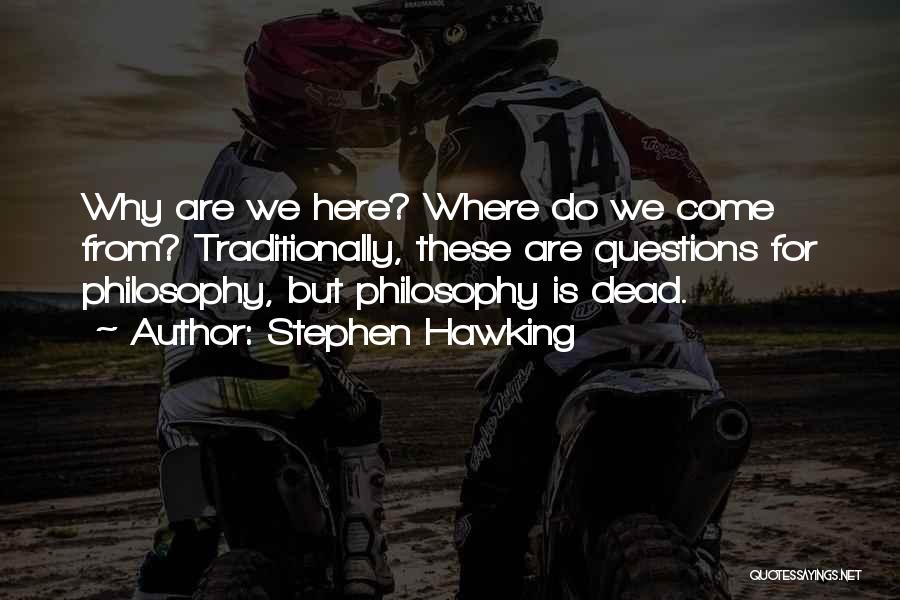 Stephen Hawking Quotes: Why Are We Here? Where Do We Come From? Traditionally, These Are Questions For Philosophy, But Philosophy Is Dead.