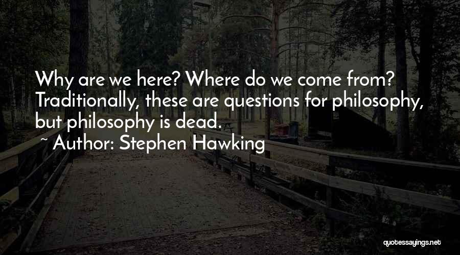 Stephen Hawking Quotes: Why Are We Here? Where Do We Come From? Traditionally, These Are Questions For Philosophy, But Philosophy Is Dead.