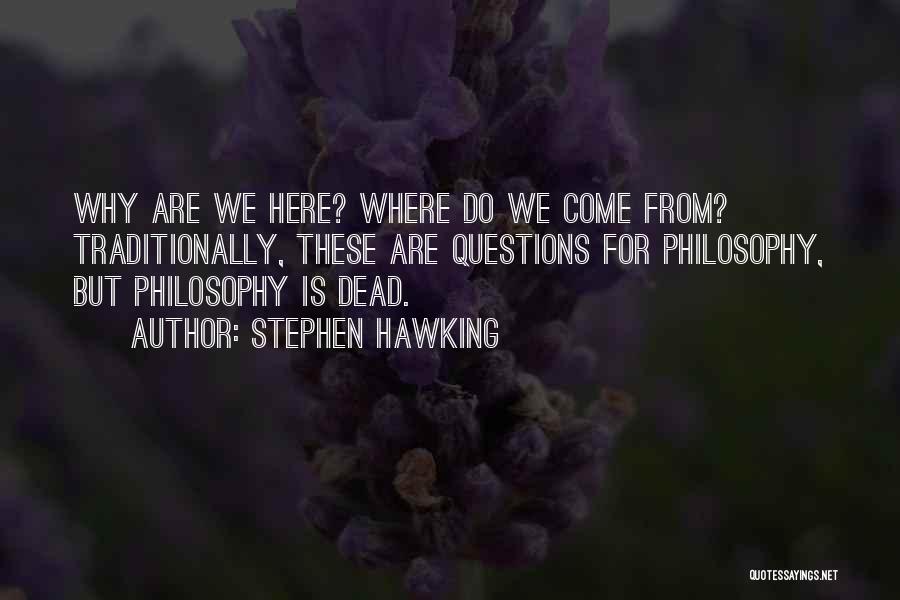 Stephen Hawking Quotes: Why Are We Here? Where Do We Come From? Traditionally, These Are Questions For Philosophy, But Philosophy Is Dead.