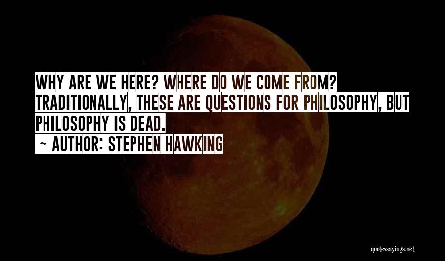 Stephen Hawking Quotes: Why Are We Here? Where Do We Come From? Traditionally, These Are Questions For Philosophy, But Philosophy Is Dead.