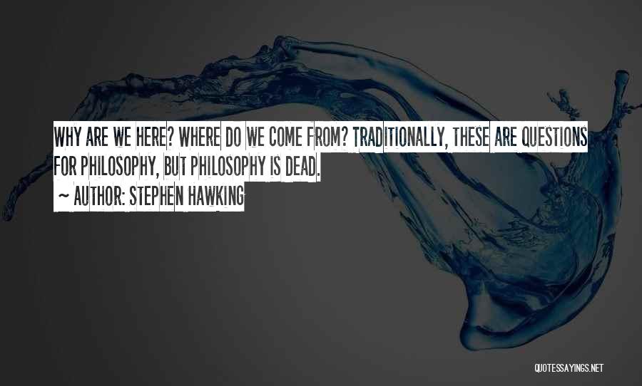 Stephen Hawking Quotes: Why Are We Here? Where Do We Come From? Traditionally, These Are Questions For Philosophy, But Philosophy Is Dead.