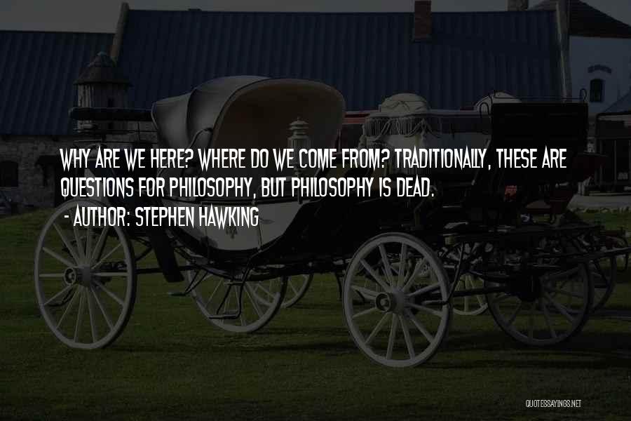 Stephen Hawking Quotes: Why Are We Here? Where Do We Come From? Traditionally, These Are Questions For Philosophy, But Philosophy Is Dead.