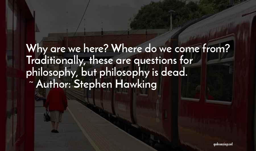 Stephen Hawking Quotes: Why Are We Here? Where Do We Come From? Traditionally, These Are Questions For Philosophy, But Philosophy Is Dead.