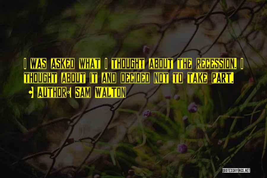 Sam Walton Quotes: I Was Asked What I Thought About The Recession. I Thought About It And Decided Not To Take Part.