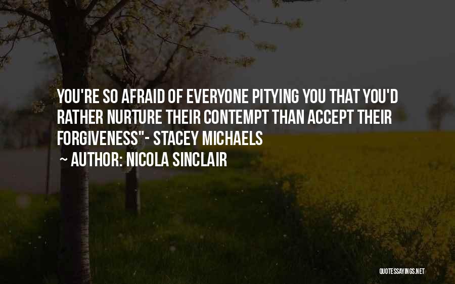 Nicola Sinclair Quotes: You're So Afraid Of Everyone Pitying You That You'd Rather Nurture Their Contempt Than Accept Their Forgiveness- Stacey Michaels