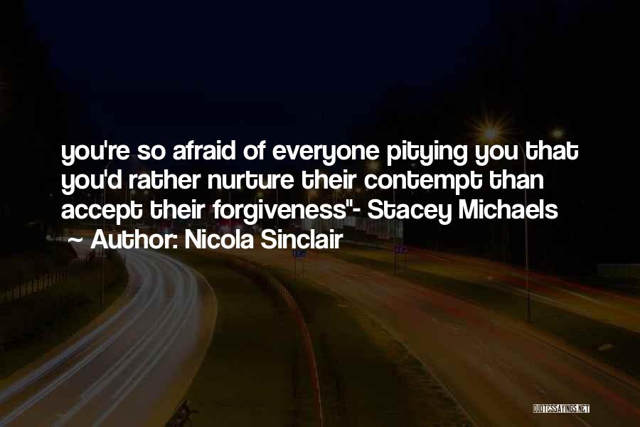 Nicola Sinclair Quotes: You're So Afraid Of Everyone Pitying You That You'd Rather Nurture Their Contempt Than Accept Their Forgiveness- Stacey Michaels