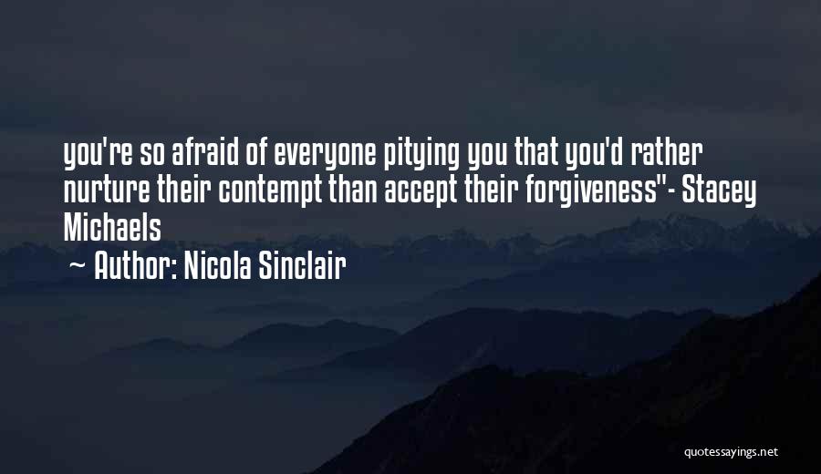 Nicola Sinclair Quotes: You're So Afraid Of Everyone Pitying You That You'd Rather Nurture Their Contempt Than Accept Their Forgiveness- Stacey Michaels