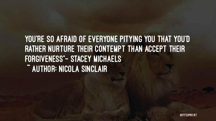 Nicola Sinclair Quotes: You're So Afraid Of Everyone Pitying You That You'd Rather Nurture Their Contempt Than Accept Their Forgiveness- Stacey Michaels