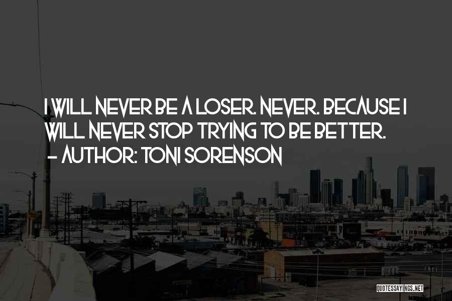 Toni Sorenson Quotes: I Will Never Be A Loser. Never. Because I Will Never Stop Trying To Be Better.