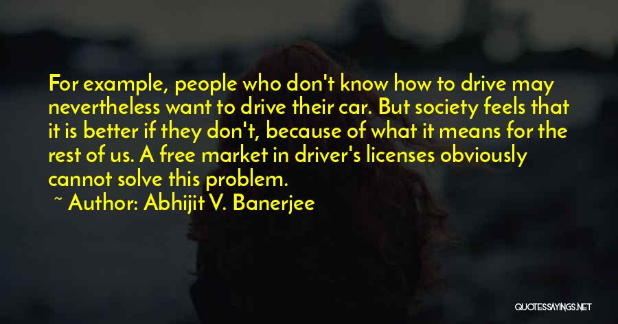 Abhijit V. Banerjee Quotes: For Example, People Who Don't Know How To Drive May Nevertheless Want To Drive Their Car. But Society Feels That