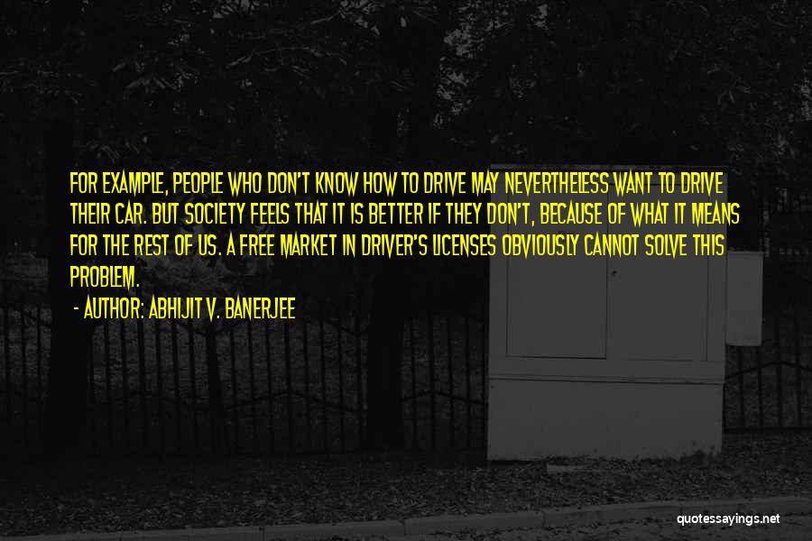 Abhijit V. Banerjee Quotes: For Example, People Who Don't Know How To Drive May Nevertheless Want To Drive Their Car. But Society Feels That