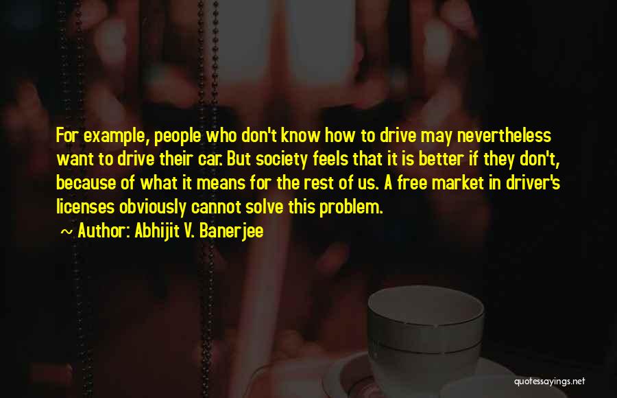 Abhijit V. Banerjee Quotes: For Example, People Who Don't Know How To Drive May Nevertheless Want To Drive Their Car. But Society Feels That