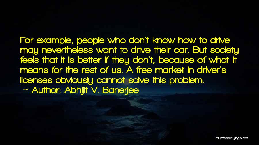 Abhijit V. Banerjee Quotes: For Example, People Who Don't Know How To Drive May Nevertheless Want To Drive Their Car. But Society Feels That