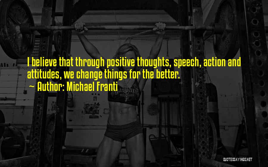 Michael Franti Quotes: I Believe That Through Positive Thoughts, Speech, Action And Attitudes, We Change Things For The Better.