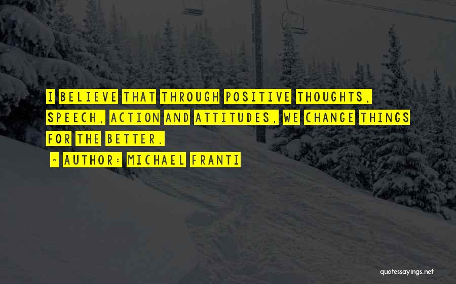 Michael Franti Quotes: I Believe That Through Positive Thoughts, Speech, Action And Attitudes, We Change Things For The Better.