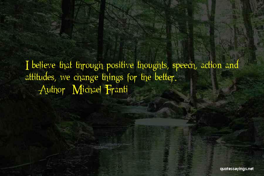 Michael Franti Quotes: I Believe That Through Positive Thoughts, Speech, Action And Attitudes, We Change Things For The Better.