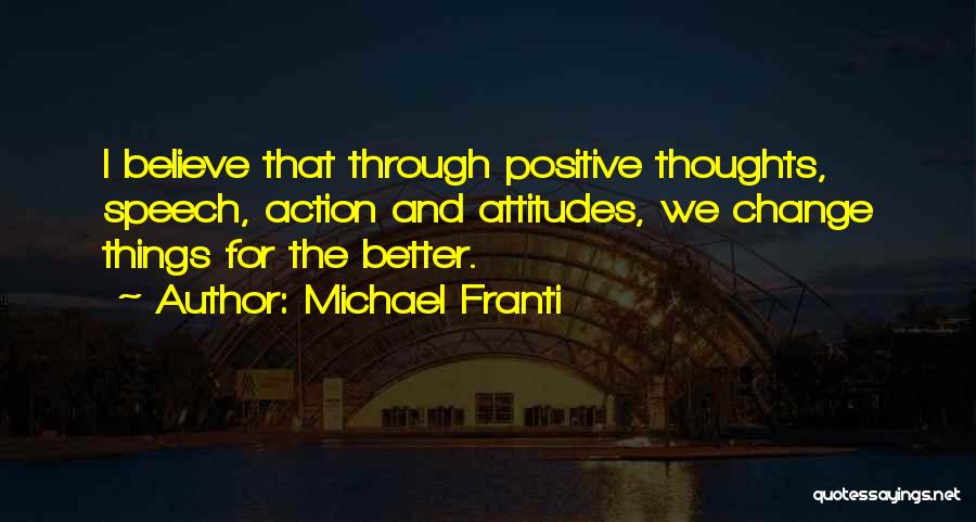 Michael Franti Quotes: I Believe That Through Positive Thoughts, Speech, Action And Attitudes, We Change Things For The Better.