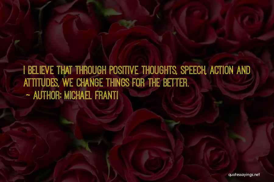 Michael Franti Quotes: I Believe That Through Positive Thoughts, Speech, Action And Attitudes, We Change Things For The Better.