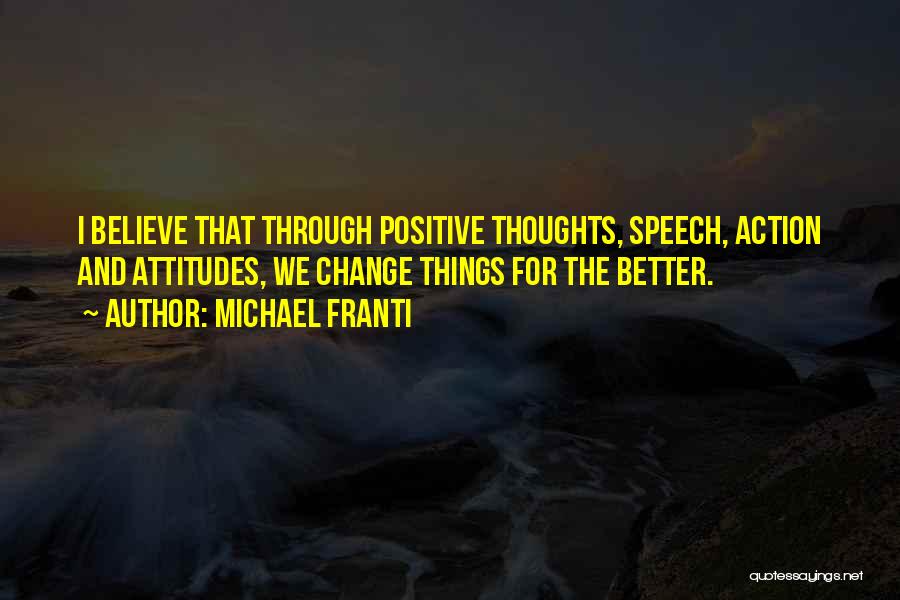 Michael Franti Quotes: I Believe That Through Positive Thoughts, Speech, Action And Attitudes, We Change Things For The Better.