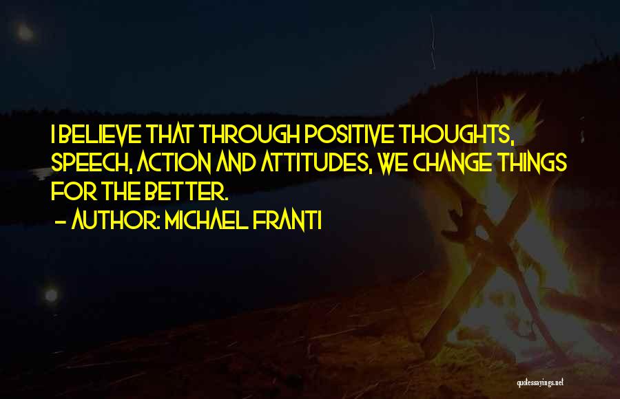 Michael Franti Quotes: I Believe That Through Positive Thoughts, Speech, Action And Attitudes, We Change Things For The Better.