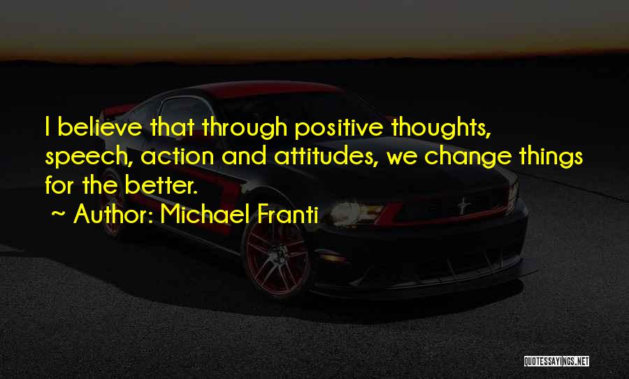 Michael Franti Quotes: I Believe That Through Positive Thoughts, Speech, Action And Attitudes, We Change Things For The Better.