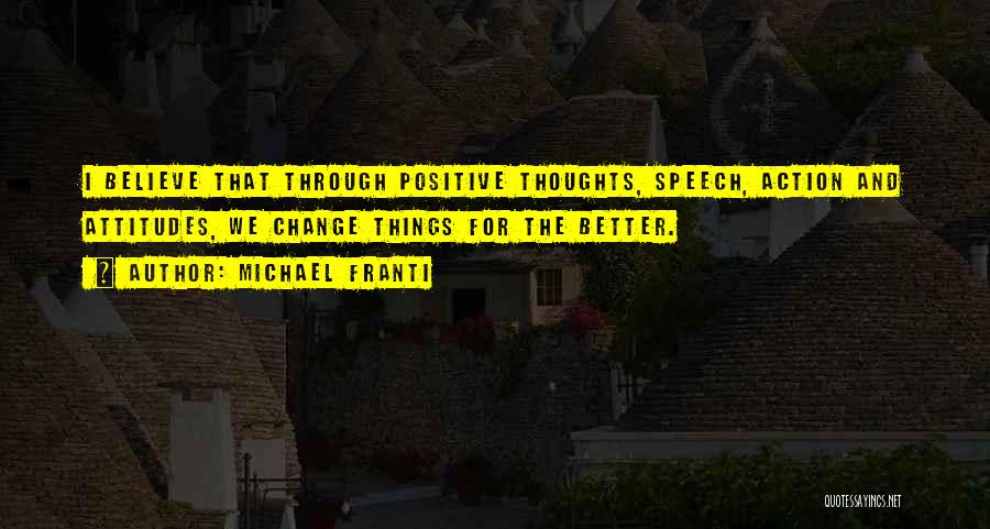 Michael Franti Quotes: I Believe That Through Positive Thoughts, Speech, Action And Attitudes, We Change Things For The Better.