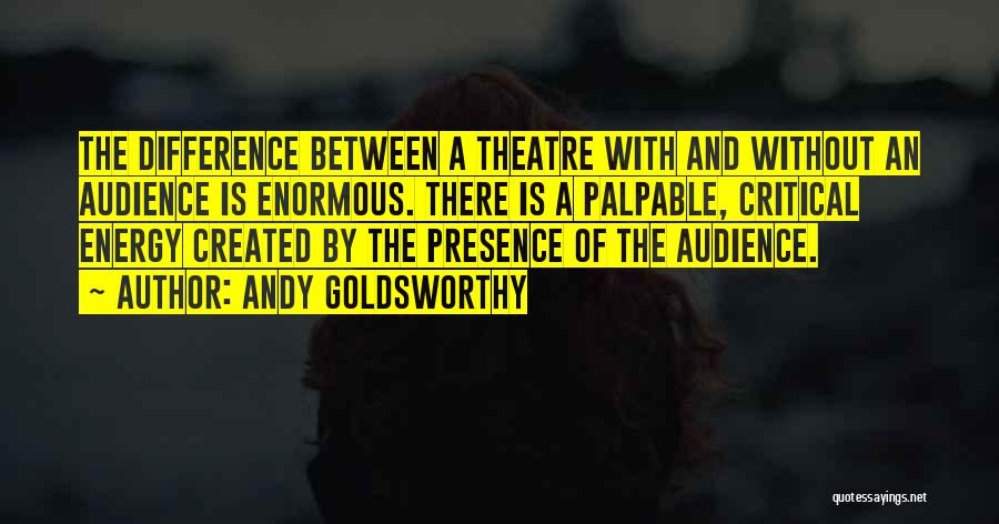 Andy Goldsworthy Quotes: The Difference Between A Theatre With And Without An Audience Is Enormous. There Is A Palpable, Critical Energy Created By