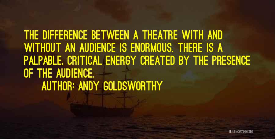 Andy Goldsworthy Quotes: The Difference Between A Theatre With And Without An Audience Is Enormous. There Is A Palpable, Critical Energy Created By