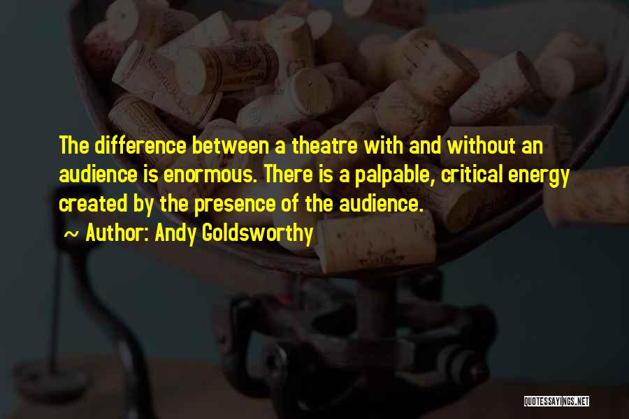 Andy Goldsworthy Quotes: The Difference Between A Theatre With And Without An Audience Is Enormous. There Is A Palpable, Critical Energy Created By