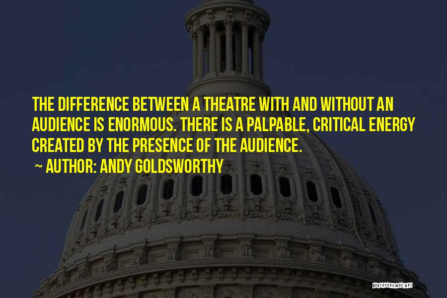 Andy Goldsworthy Quotes: The Difference Between A Theatre With And Without An Audience Is Enormous. There Is A Palpable, Critical Energy Created By