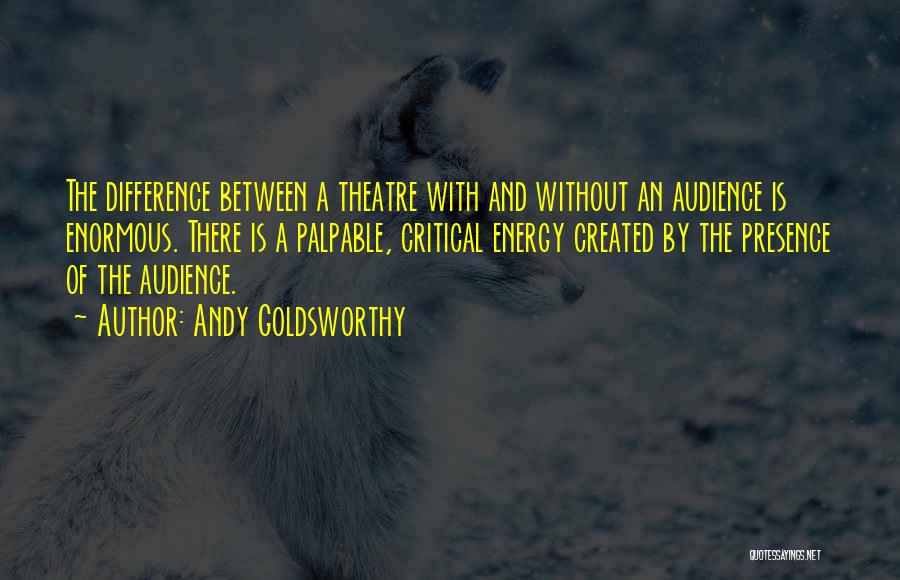 Andy Goldsworthy Quotes: The Difference Between A Theatre With And Without An Audience Is Enormous. There Is A Palpable, Critical Energy Created By