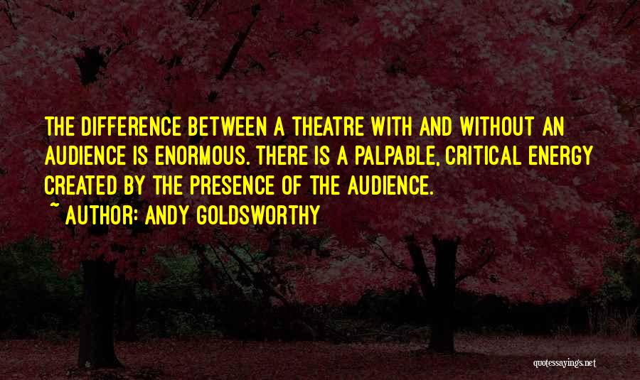 Andy Goldsworthy Quotes: The Difference Between A Theatre With And Without An Audience Is Enormous. There Is A Palpable, Critical Energy Created By