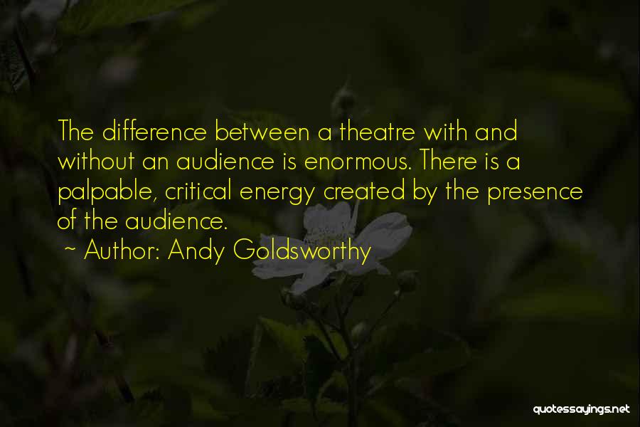 Andy Goldsworthy Quotes: The Difference Between A Theatre With And Without An Audience Is Enormous. There Is A Palpable, Critical Energy Created By