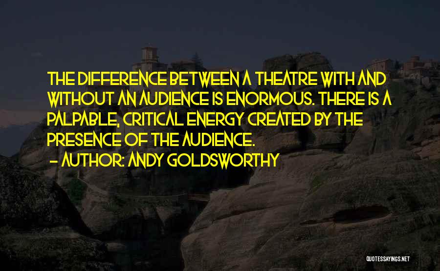 Andy Goldsworthy Quotes: The Difference Between A Theatre With And Without An Audience Is Enormous. There Is A Palpable, Critical Energy Created By