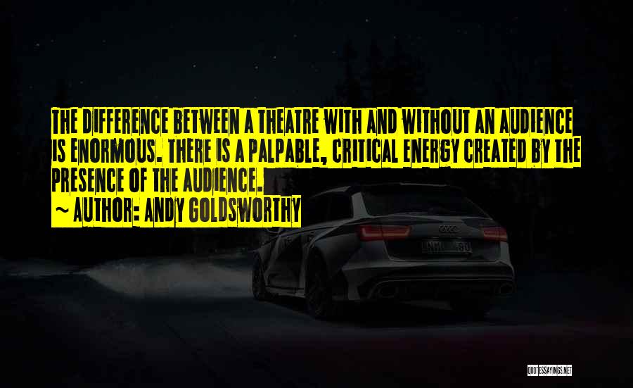 Andy Goldsworthy Quotes: The Difference Between A Theatre With And Without An Audience Is Enormous. There Is A Palpable, Critical Energy Created By