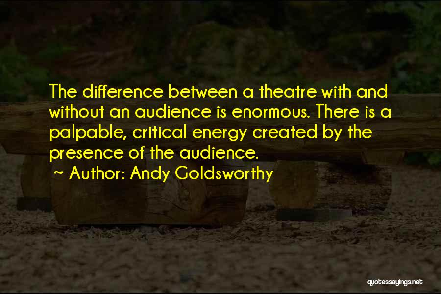 Andy Goldsworthy Quotes: The Difference Between A Theatre With And Without An Audience Is Enormous. There Is A Palpable, Critical Energy Created By