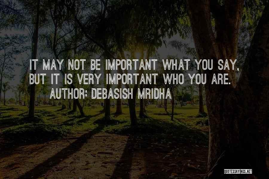 Debasish Mridha Quotes: It May Not Be Important What You Say, But It Is Very Important Who You Are.