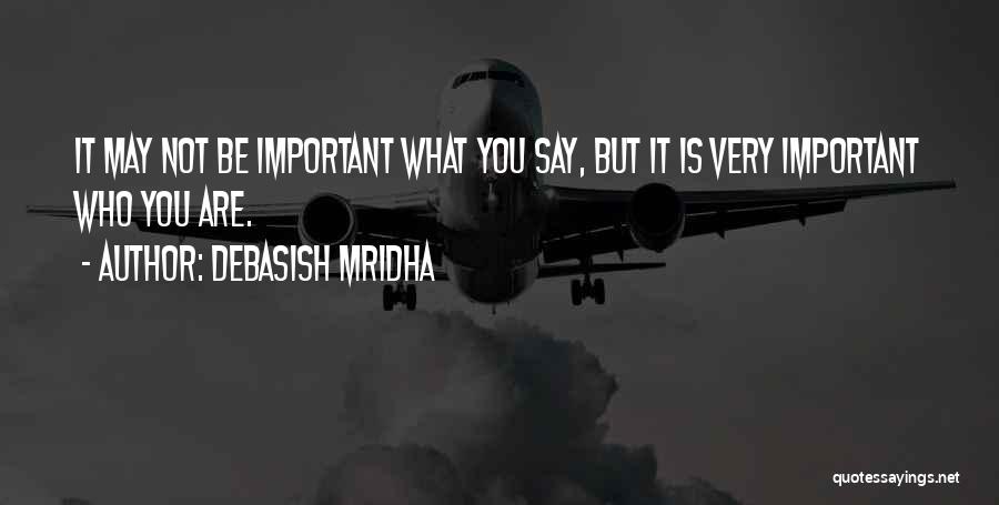 Debasish Mridha Quotes: It May Not Be Important What You Say, But It Is Very Important Who You Are.