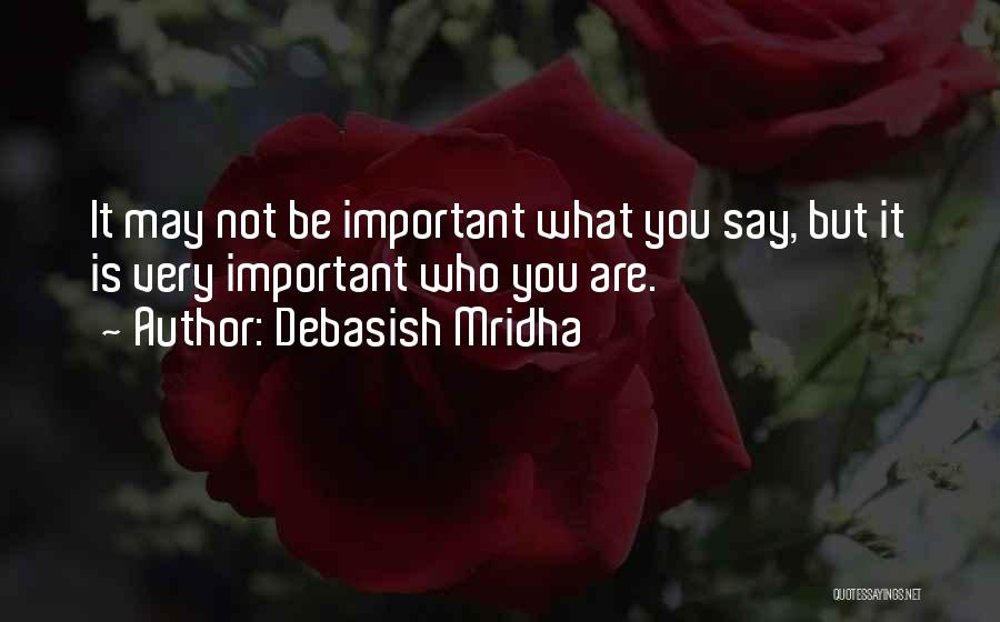 Debasish Mridha Quotes: It May Not Be Important What You Say, But It Is Very Important Who You Are.