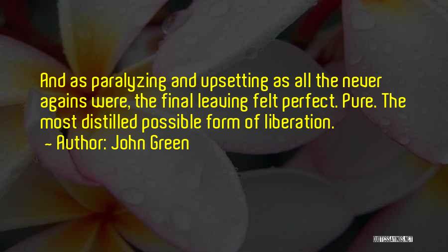 John Green Quotes: And As Paralyzing And Upsetting As All The Never Agains Were, The Final Leaving Felt Perfect. Pure. The Most Distilled