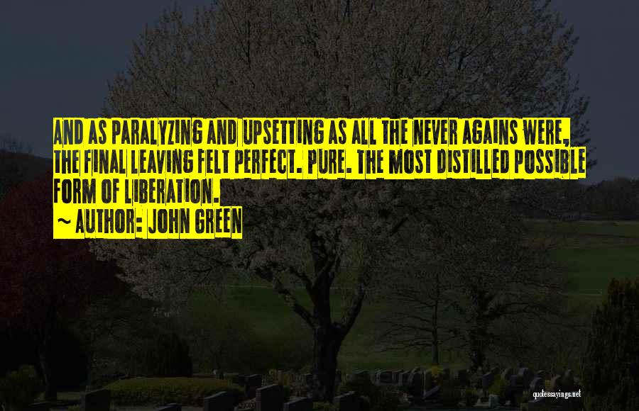 John Green Quotes: And As Paralyzing And Upsetting As All The Never Agains Were, The Final Leaving Felt Perfect. Pure. The Most Distilled