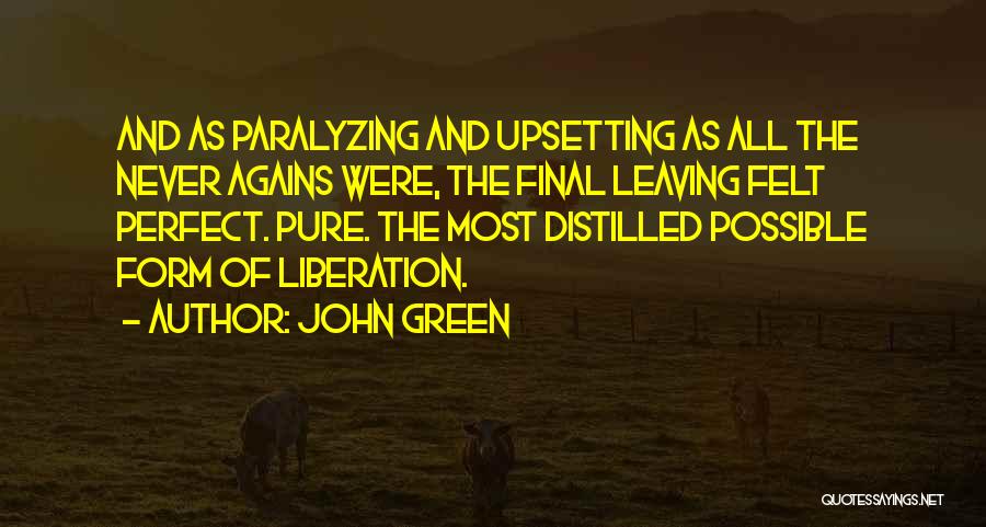 John Green Quotes: And As Paralyzing And Upsetting As All The Never Agains Were, The Final Leaving Felt Perfect. Pure. The Most Distilled